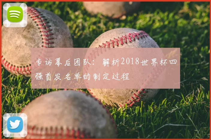 专访幕后团队：解析2018世界杯四强首发名单的制定过程