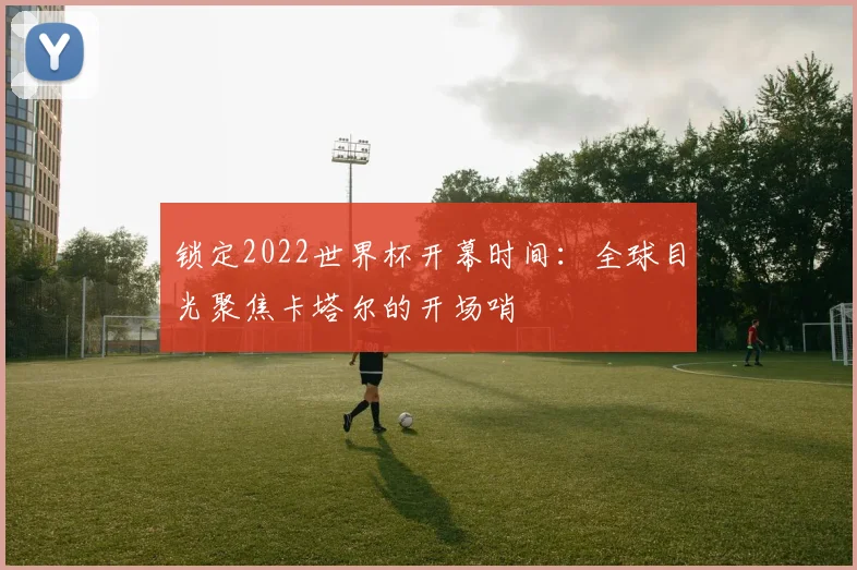 锁定2022世界杯开幕时间：全球目光聚焦卡塔尔的开场哨