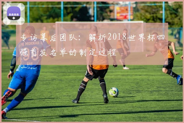 专访幕后团队：解析2018世界杯四强首发名单的制定过程
