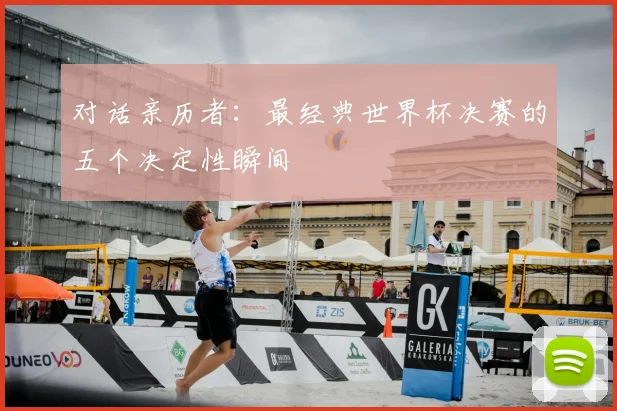 对话亲历者：最经典世界杯决赛的五个决定性瞬间