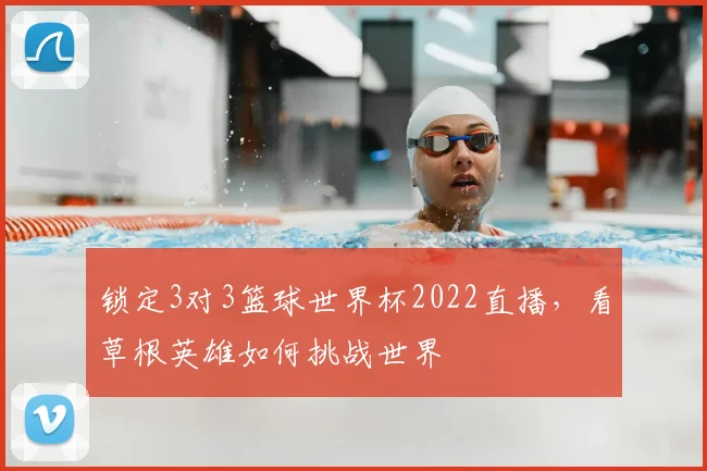锁定3对3篮球世界杯2022直播，看草根英雄如何挑战世界
