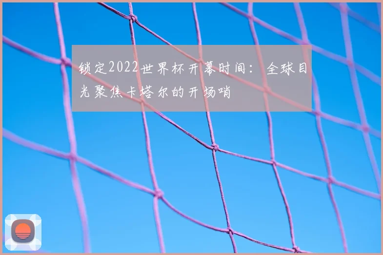 锁定2022世界杯开幕时间：全球目光聚焦卡塔尔的开场哨
