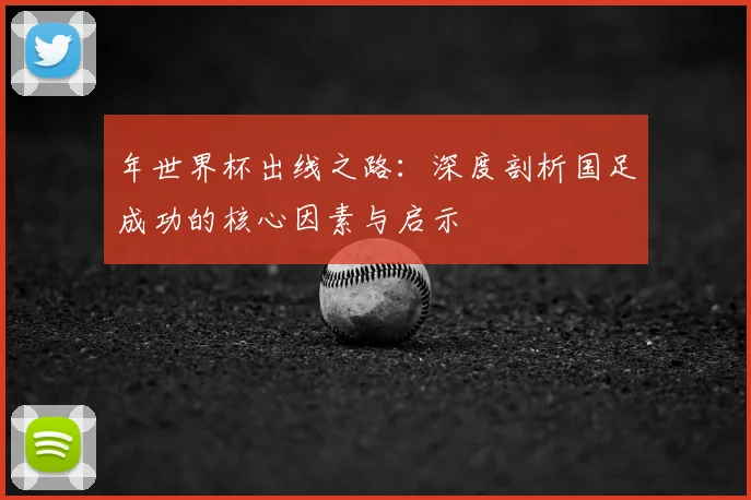 年世界杯出线之路：深度剖析国足成功的核心因素与启示