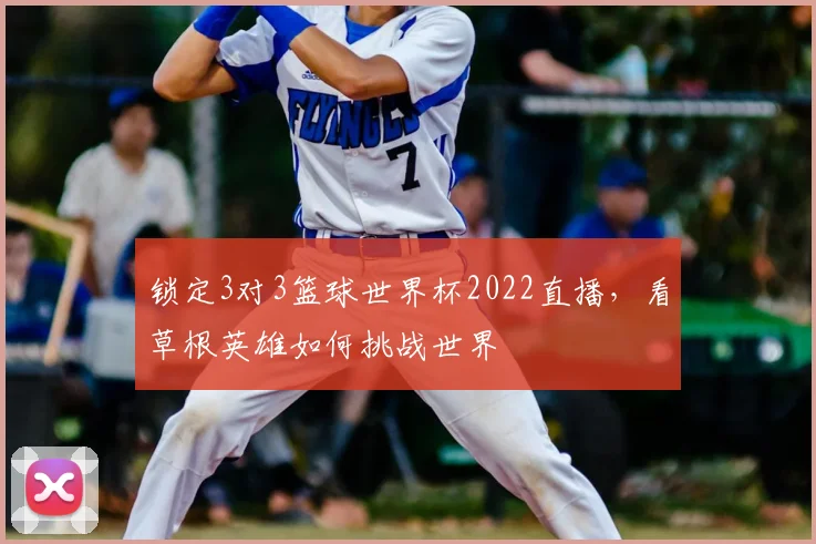 锁定3对3篮球世界杯2022直播，看草根英雄如何挑战世界