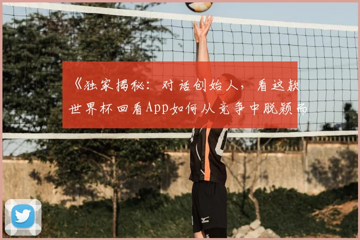 《独家揭秘：对话创始人，看这款世界杯回看App如何从竞争中脱颖而出》