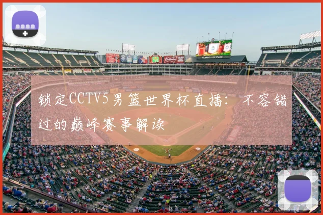 锁定CCTV5男篮世界杯直播：不容错过的巅峰赛事解读