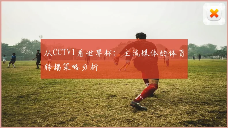 从CCTV1看世界杯：主流媒体的体育转播策略分析