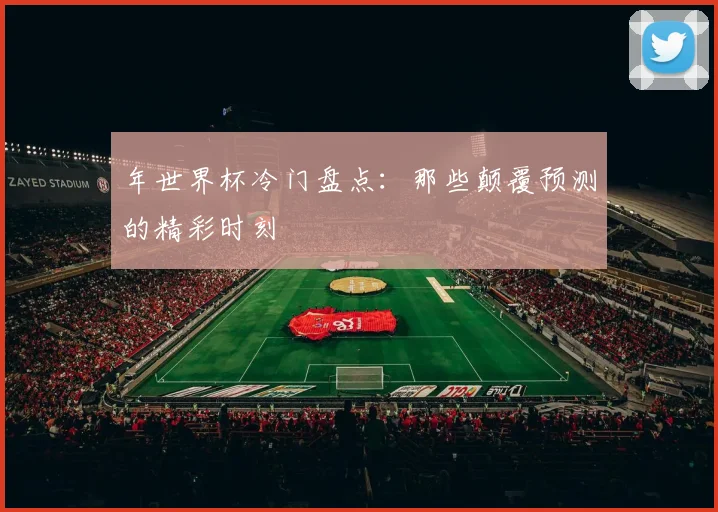 年世界杯冷门盘点：那些颠覆预测的精彩时刻