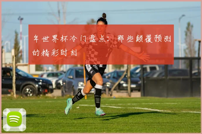 年世界杯冷门盘点：那些颠覆预测的精彩时刻