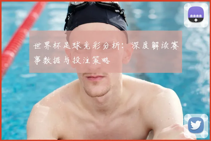世界杯足球竞彩分析：深度解读赛事数据与投注策略