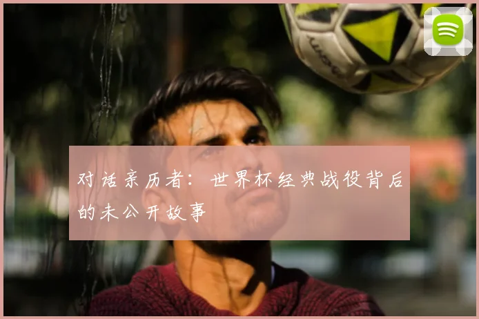 对话亲历者：世界杯经典战役背后的未公开故事