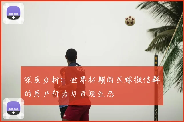 深度分析：世界杯期间买球微信群的用户行为与市场生态