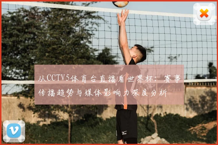从CCTV5体育台直播看世界杯：赛事传播趋势与媒体影响力深度分析
