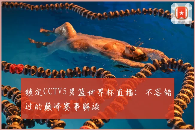 锁定CCTV5男篮世界杯直播：不容错过的巅峰赛事解读