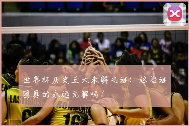 世界杯历史五大未解之谜:这些谜团真的永远无解吗?