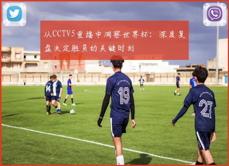 从CCTV5重播中洞察世界杯：深度复盘决定胜负的关键时刻