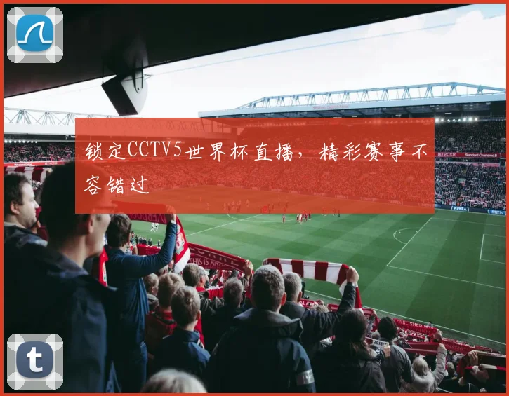 锁定CCTV5世界杯直播，精彩赛事不容错过