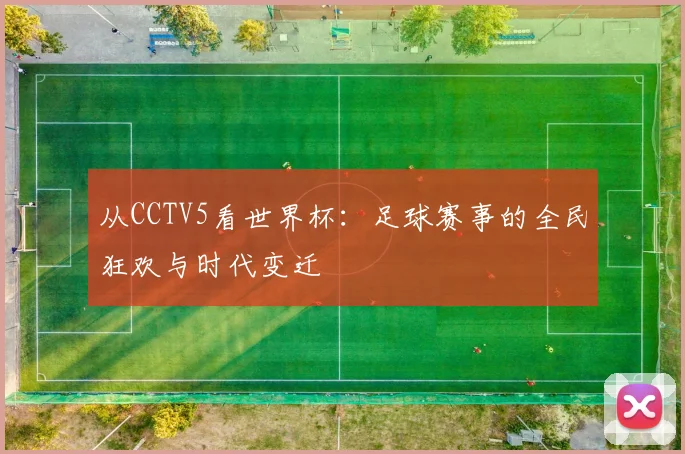 从CCTV5看世界杯：足球赛事的全民狂欢与时代变迁