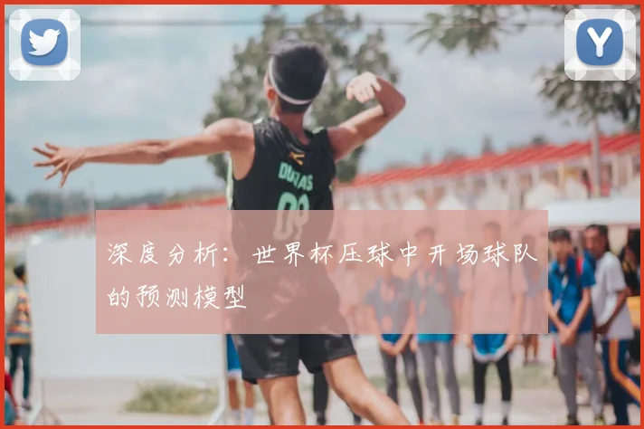 深度分析：世界杯压球中开场球队的预测模型