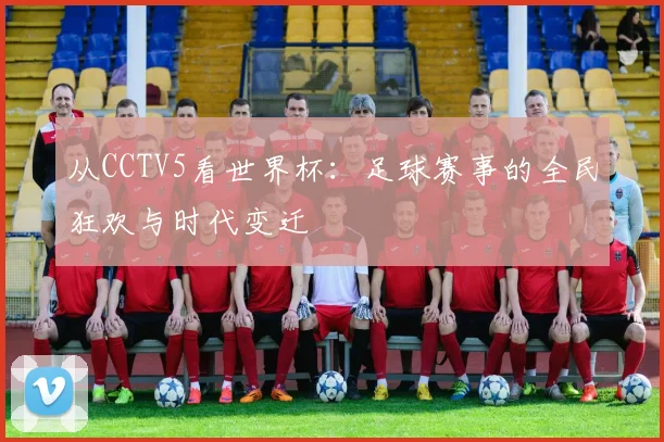 从CCTV5看世界杯：足球赛事的全民狂欢与时代变迁