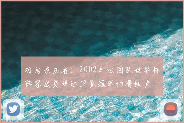 对话亲历者：2002年法国队世界杯阵容成员讲述卫冕冠军的滑铁卢