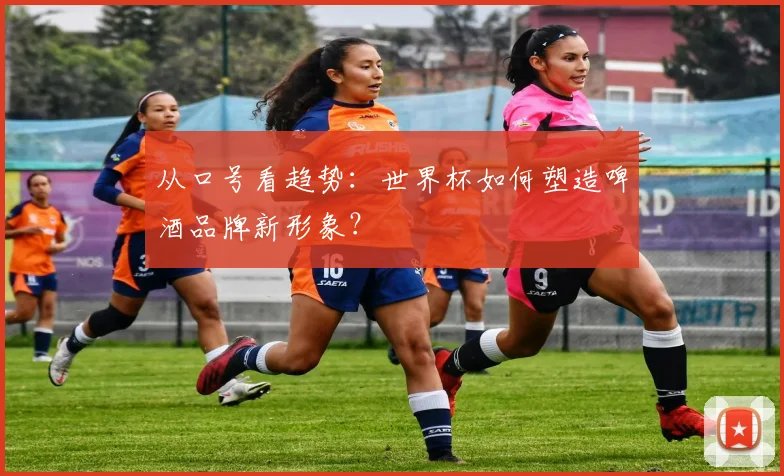 从口号看趋势：世界杯如何塑造啤酒品牌新形象？