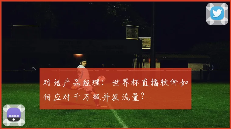 对话产品经理：世界杯直播软件如何应对千万级并发流量？