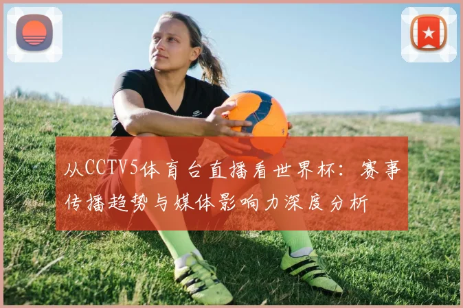 从CCTV5体育台直播看世界杯：赛事传播趋势与媒体影响力深度分析
