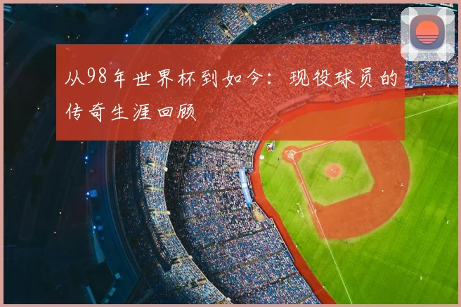 从98年世界杯到如今：现役球员的传奇生涯回顾