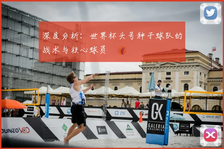 深度分析：世界杯头号种子球队的战术与核心球员