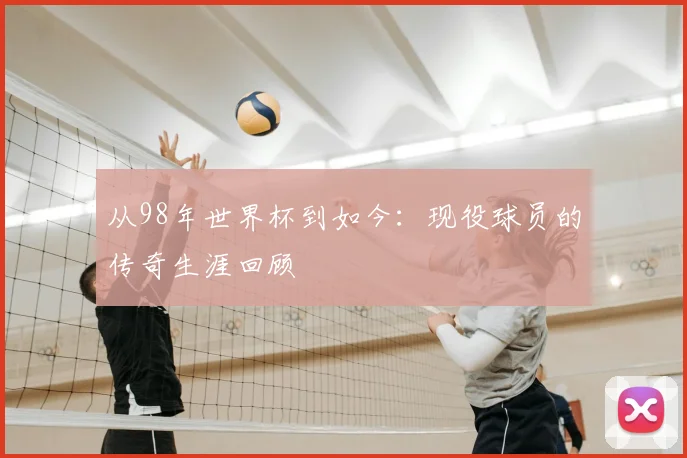 从98年世界杯到如今：现役球员的传奇生涯回顾