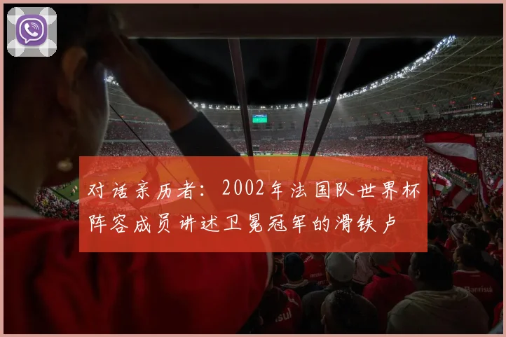对话亲历者：2002年法国队世界杯阵容成员讲述卫冕冠军的滑铁卢
