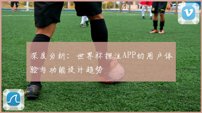 深度分析：世界杯押注APP的用户体验与功能设计趋势