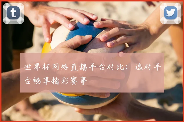 世界杯网络直播平台对比：选对平台畅享精彩赛事