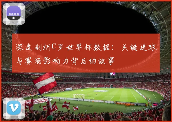 深度剖析C罗世界杯数据：关键进球与赛场影响力背后的故事