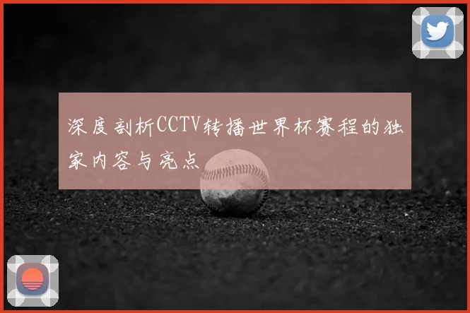 深度剖析CCTV转播世界杯赛程的独家内容与亮点