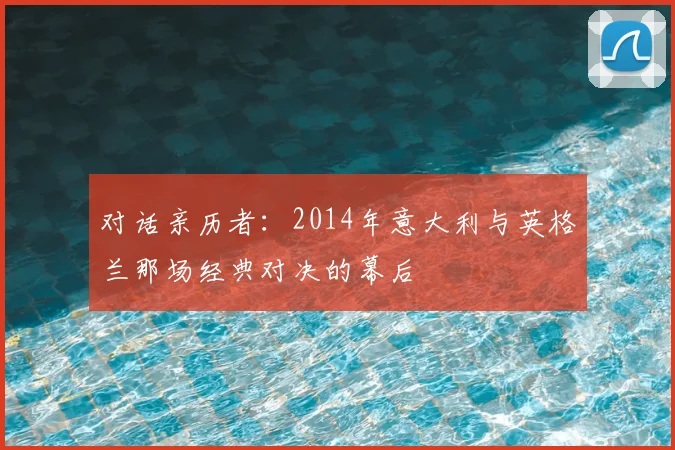 对话亲历者：2014年意大利与英格兰那场经典对决的幕后