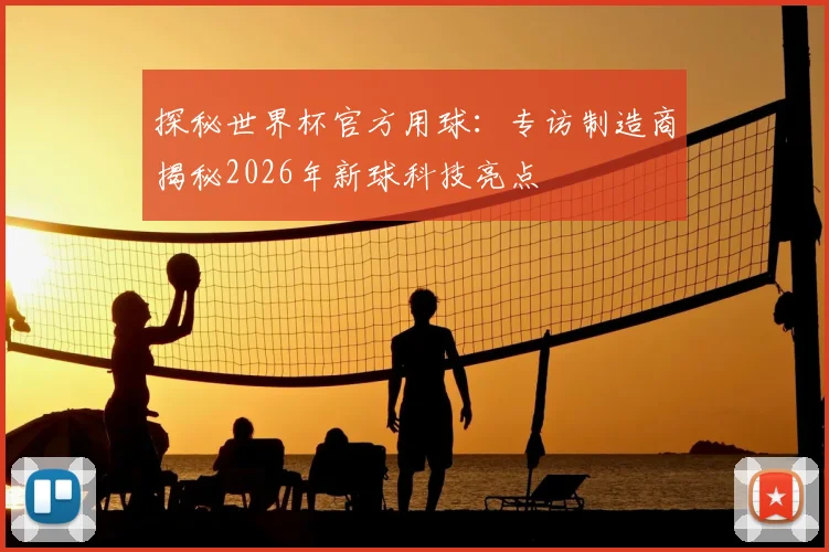 探秘世界杯官方用球：专访制造商揭秘2026年新球科技亮点