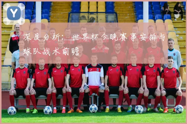 深度分析：世界杯今晚赛事安排与球队战术前瞻
