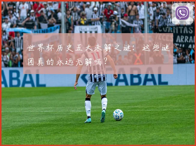 世界杯历史五大未解之谜:这些谜团真的永远无解吗?