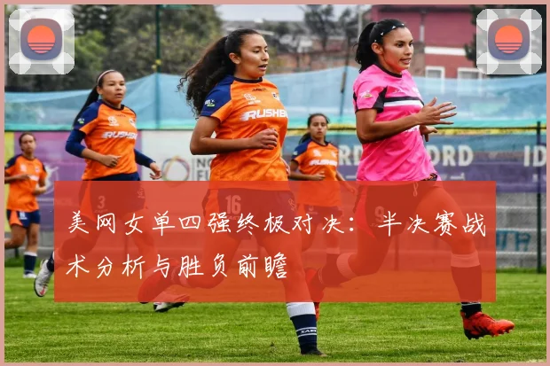 美网女单四强终极对决：半决赛战术分析与胜负前瞻