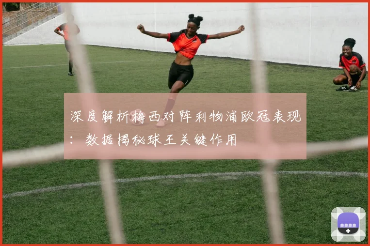 深度解析梅西对阵利物浦欧冠表现：数据揭秘球王关键作用