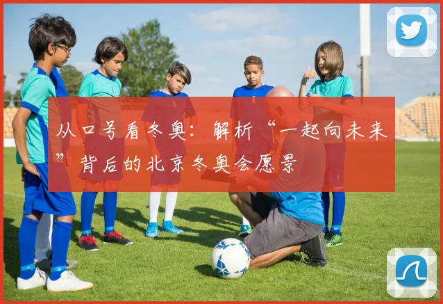 从口号看冬奥：解析“一起向未来”背后的北京冬奥会愿景