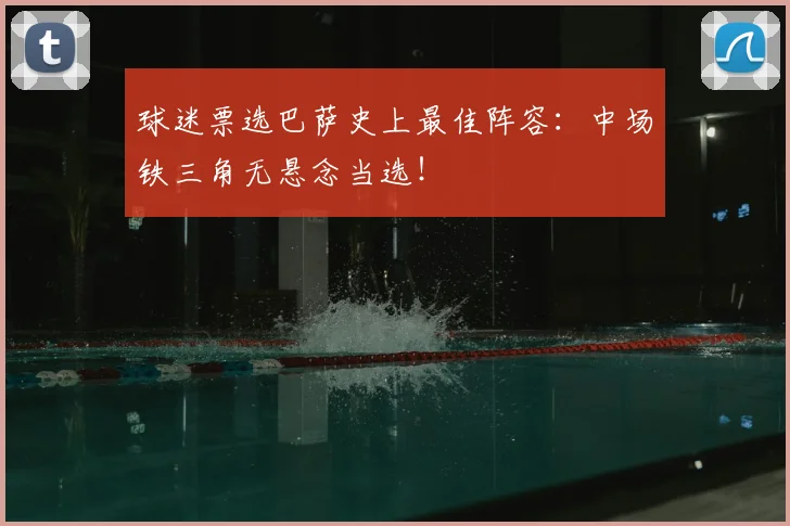 球迷票选巴萨史上最佳阵容：中场铁三角无悬念当选！