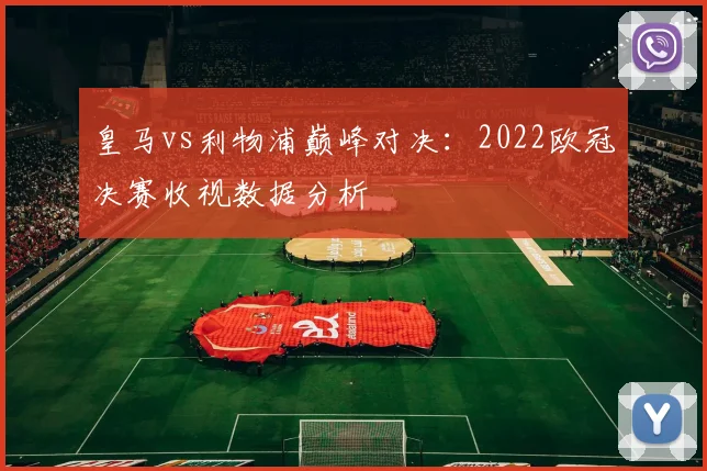 皇马vs利物浦巅峰对决：2022欧冠决赛收视数据分析