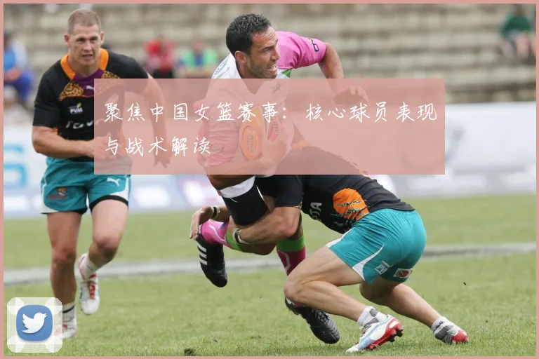 聚焦中国女篮赛事：核心球员表现与战术解读