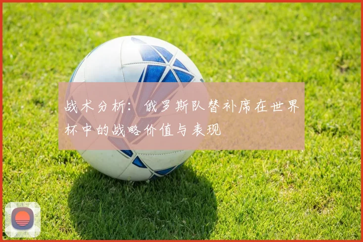 战术分析：俄罗斯队替补席在世界杯中的战略价值与表现