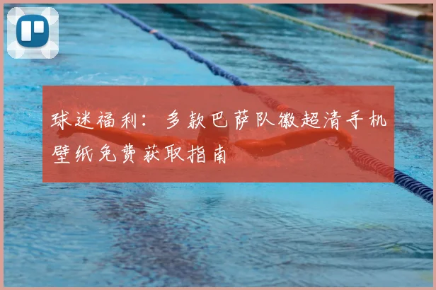 球迷福利：多款巴萨队徽超清手机壁纸免费获取指南