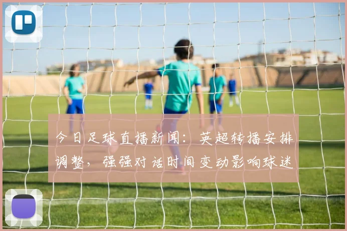 今日足球直播新闻：英超转播安排调整，强强对话时间变动影响球迷观赛计划