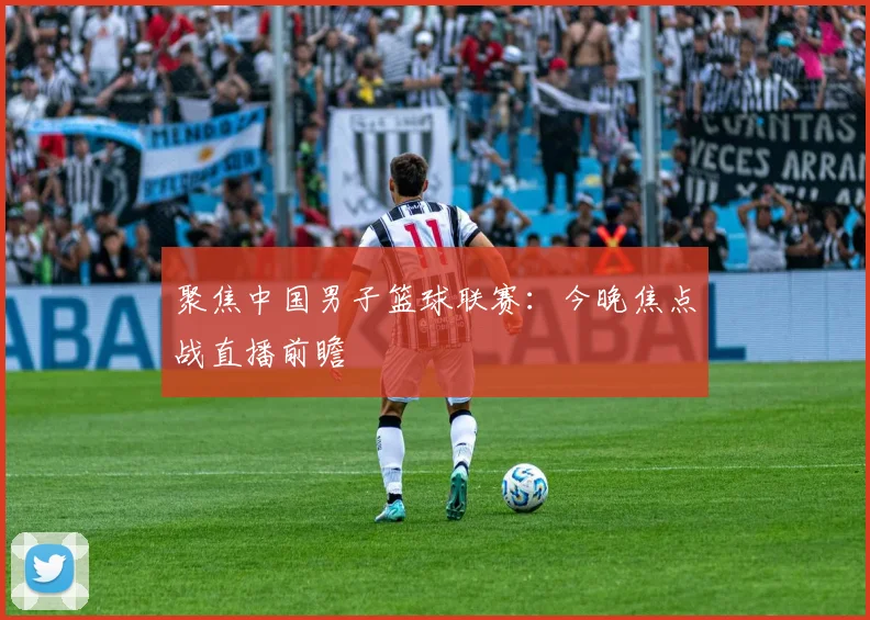 聚焦中国男子篮球联赛：今晚焦点战直播前瞻